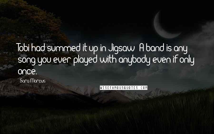 Sara Marcus Quotes: Tobi had summed it up in Jigsaw: A band is any song you ever played with anybody even if only once.