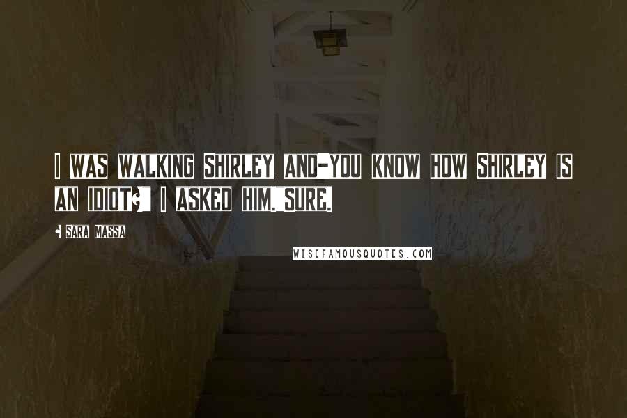 Sara Massa Quotes: I was walking Shirley and-you know how Shirley is an idiot?" I asked him."Sure.