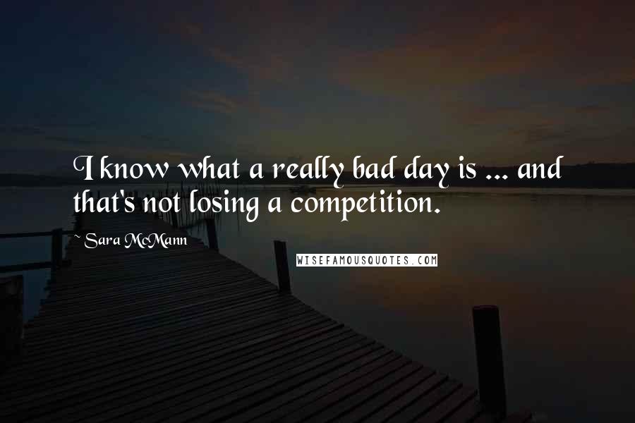 Sara McMann Quotes: I know what a really bad day is ... and that's not losing a competition.