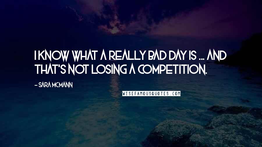 Sara McMann Quotes: I know what a really bad day is ... and that's not losing a competition.