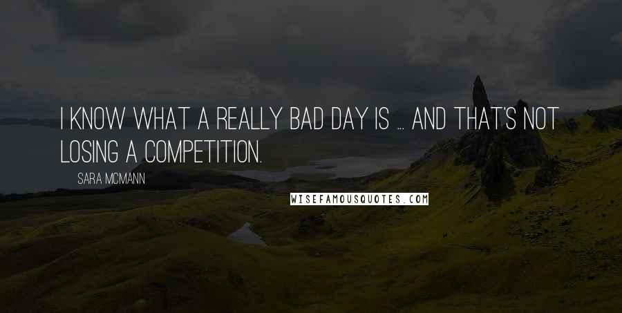 Sara McMann Quotes: I know what a really bad day is ... and that's not losing a competition.