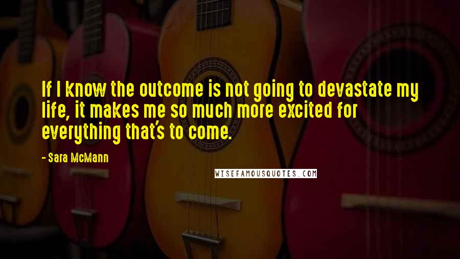 Sara McMann Quotes: If I know the outcome is not going to devastate my life, it makes me so much more excited for everything that's to come.