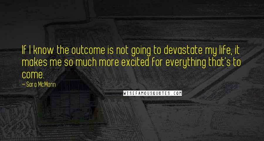 Sara McMann Quotes: If I know the outcome is not going to devastate my life, it makes me so much more excited for everything that's to come.