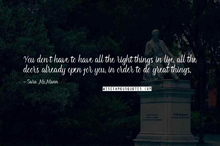 Sara McMann Quotes: You don't have to have all the right things in life, all the doors already open for you, in order to do great things.