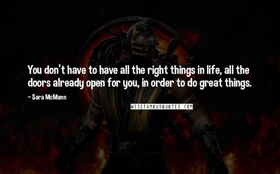 Sara McMann Quotes: You don't have to have all the right things in life, all the doors already open for you, in order to do great things.