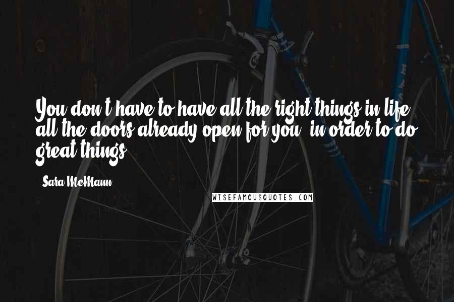 Sara McMann Quotes: You don't have to have all the right things in life, all the doors already open for you, in order to do great things.