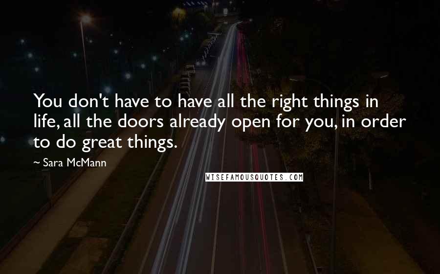 Sara McMann Quotes: You don't have to have all the right things in life, all the doors already open for you, in order to do great things.