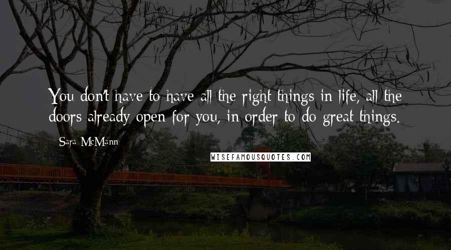 Sara McMann Quotes: You don't have to have all the right things in life, all the doors already open for you, in order to do great things.