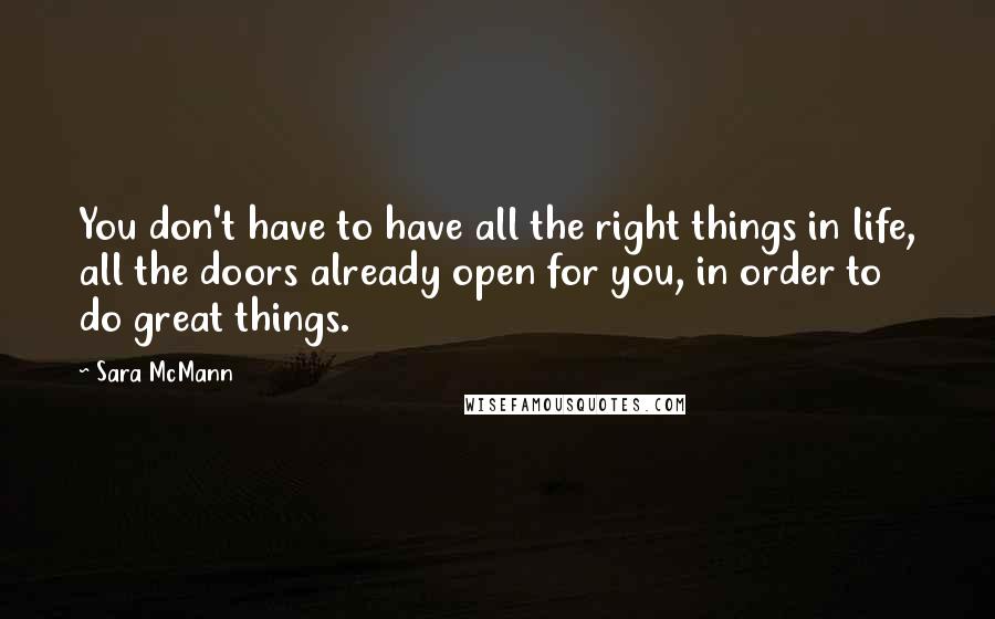 Sara McMann Quotes: You don't have to have all the right things in life, all the doors already open for you, in order to do great things.