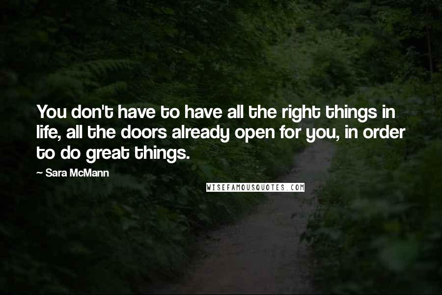 Sara McMann Quotes: You don't have to have all the right things in life, all the doors already open for you, in order to do great things.