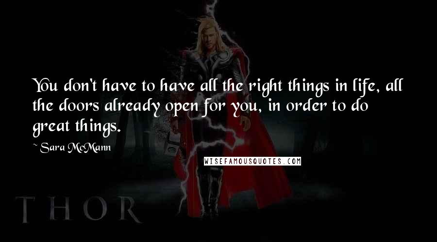 Sara McMann Quotes: You don't have to have all the right things in life, all the doors already open for you, in order to do great things.