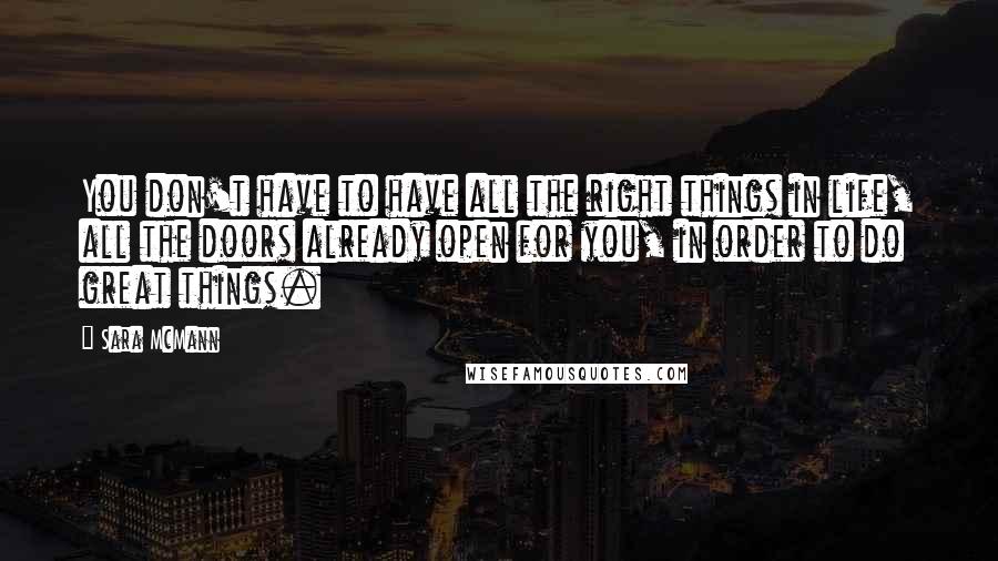 Sara McMann Quotes: You don't have to have all the right things in life, all the doors already open for you, in order to do great things.