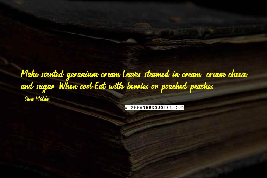 Sara Midda Quotes: Make scented geranium cream-Leaves steamed in cream, cream cheese and sugar. When cool-Eat with berries or poached peaches.