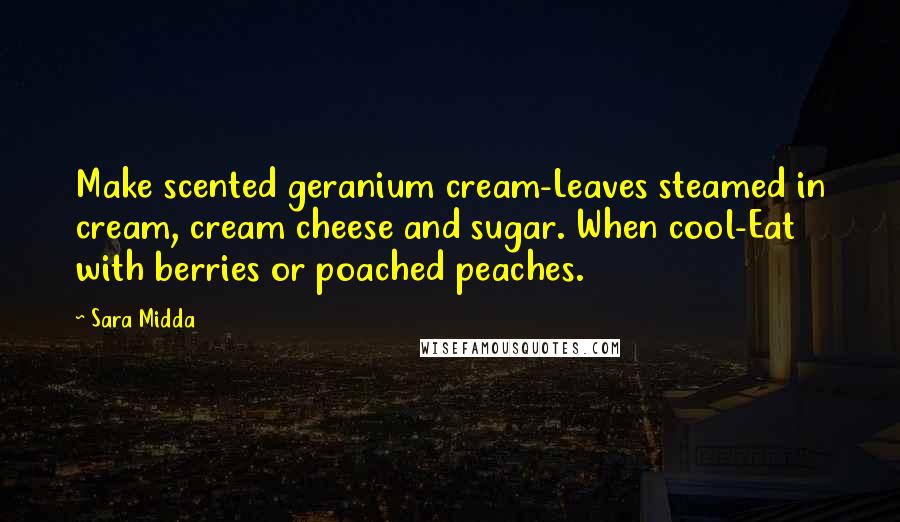 Sara Midda Quotes: Make scented geranium cream-Leaves steamed in cream, cream cheese and sugar. When cool-Eat with berries or poached peaches.