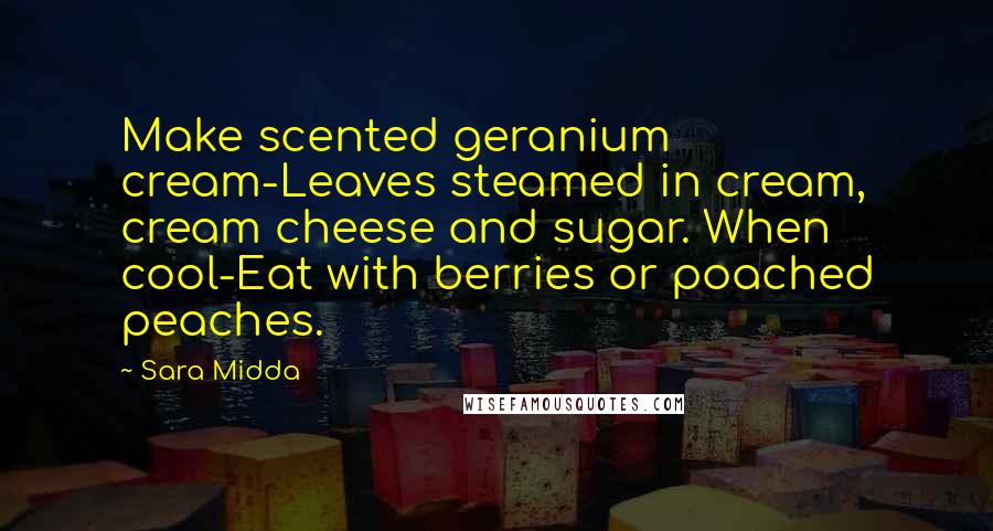 Sara Midda Quotes: Make scented geranium cream-Leaves steamed in cream, cream cheese and sugar. When cool-Eat with berries or poached peaches.