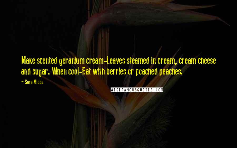 Sara Midda Quotes: Make scented geranium cream-Leaves steamed in cream, cream cheese and sugar. When cool-Eat with berries or poached peaches.