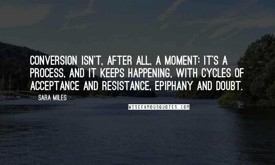 Sara Miles Quotes: Conversion isn't, after all, a moment: It's a process, and it keeps happening, with cycles of acceptance and resistance, epiphany and doubt.