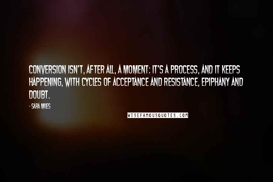 Sara Miles Quotes: Conversion isn't, after all, a moment: It's a process, and it keeps happening, with cycles of acceptance and resistance, epiphany and doubt.