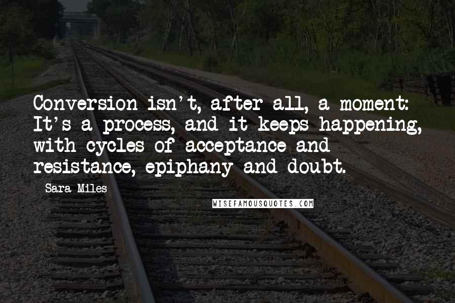 Sara Miles Quotes: Conversion isn't, after all, a moment: It's a process, and it keeps happening, with cycles of acceptance and resistance, epiphany and doubt.