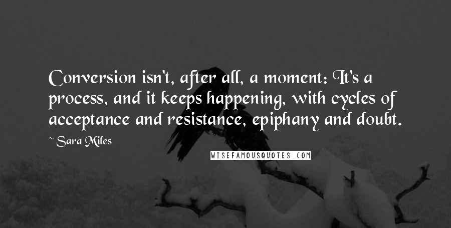 Sara Miles Quotes: Conversion isn't, after all, a moment: It's a process, and it keeps happening, with cycles of acceptance and resistance, epiphany and doubt.