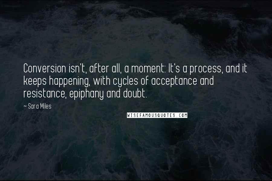 Sara Miles Quotes: Conversion isn't, after all, a moment: It's a process, and it keeps happening, with cycles of acceptance and resistance, epiphany and doubt.