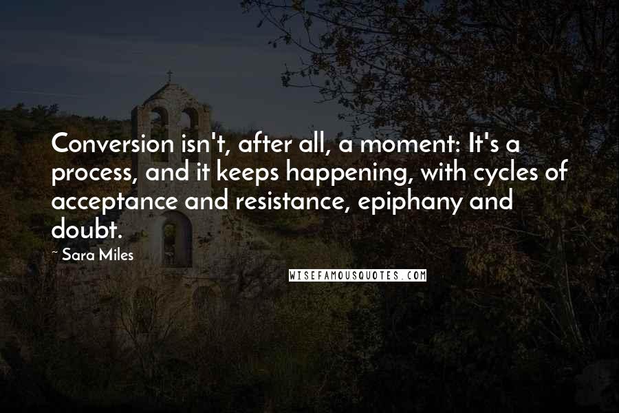 Sara Miles Quotes: Conversion isn't, after all, a moment: It's a process, and it keeps happening, with cycles of acceptance and resistance, epiphany and doubt.