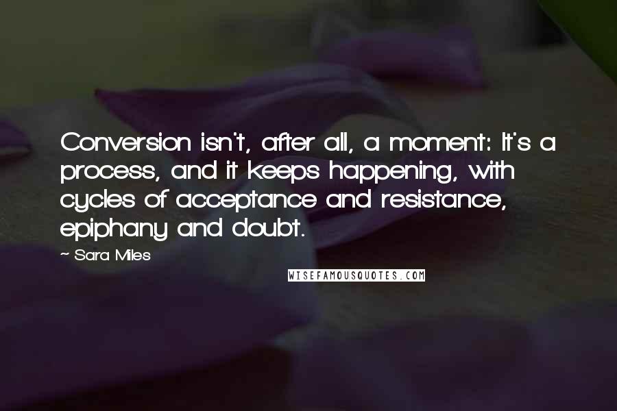 Sara Miles Quotes: Conversion isn't, after all, a moment: It's a process, and it keeps happening, with cycles of acceptance and resistance, epiphany and doubt.