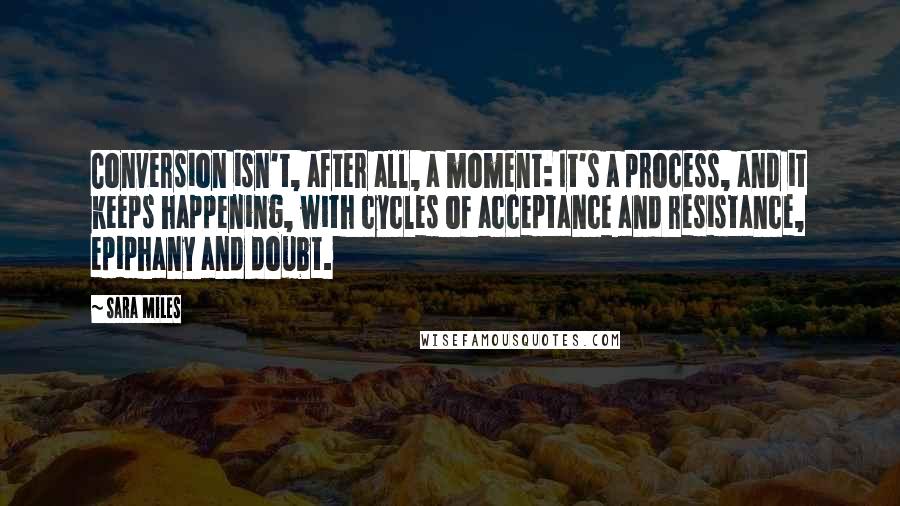 Sara Miles Quotes: Conversion isn't, after all, a moment: It's a process, and it keeps happening, with cycles of acceptance and resistance, epiphany and doubt.