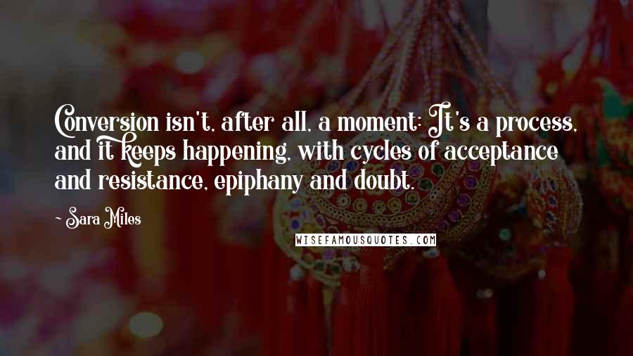 Sara Miles Quotes: Conversion isn't, after all, a moment: It's a process, and it keeps happening, with cycles of acceptance and resistance, epiphany and doubt.