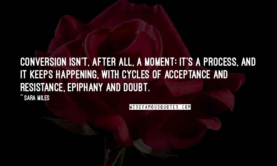 Sara Miles Quotes: Conversion isn't, after all, a moment: It's a process, and it keeps happening, with cycles of acceptance and resistance, epiphany and doubt.