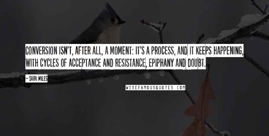 Sara Miles Quotes: Conversion isn't, after all, a moment: It's a process, and it keeps happening, with cycles of acceptance and resistance, epiphany and doubt.