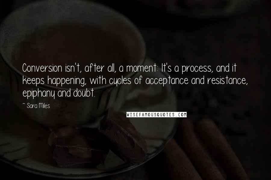 Sara Miles Quotes: Conversion isn't, after all, a moment: It's a process, and it keeps happening, with cycles of acceptance and resistance, epiphany and doubt.