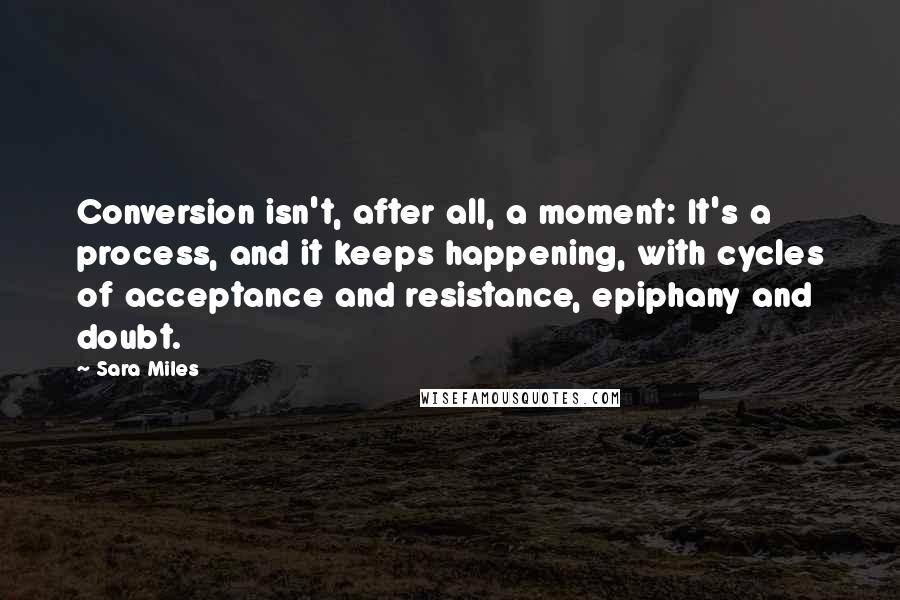 Sara Miles Quotes: Conversion isn't, after all, a moment: It's a process, and it keeps happening, with cycles of acceptance and resistance, epiphany and doubt.