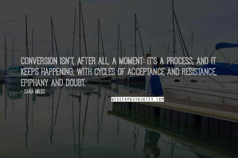 Sara Miles Quotes: Conversion isn't, after all, a moment: It's a process, and it keeps happening, with cycles of acceptance and resistance, epiphany and doubt.