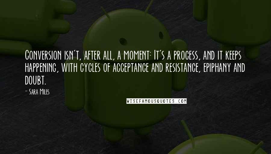 Sara Miles Quotes: Conversion isn't, after all, a moment: It's a process, and it keeps happening, with cycles of acceptance and resistance, epiphany and doubt.