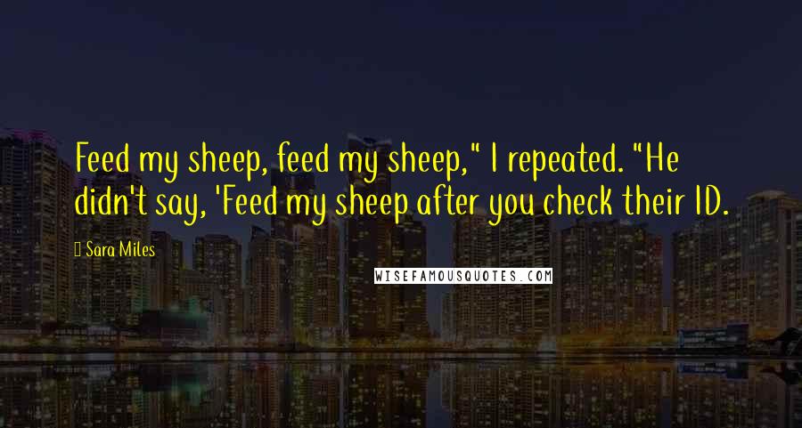 Sara Miles Quotes: Feed my sheep, feed my sheep," I repeated. "He didn't say, 'Feed my sheep after you check their ID.