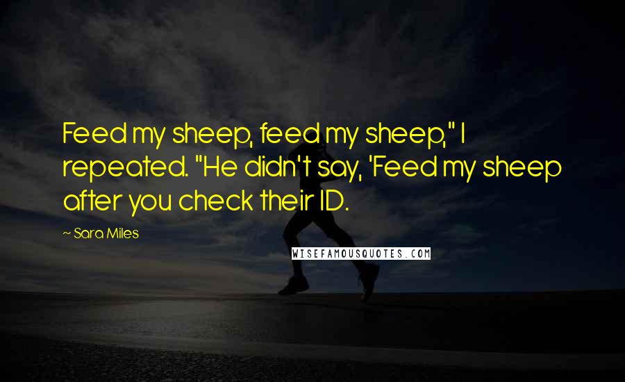 Sara Miles Quotes: Feed my sheep, feed my sheep," I repeated. "He didn't say, 'Feed my sheep after you check their ID.