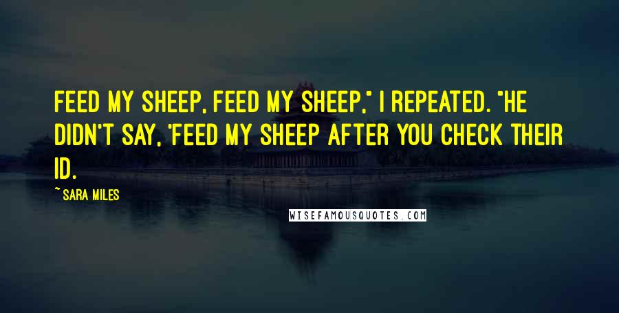 Sara Miles Quotes: Feed my sheep, feed my sheep," I repeated. "He didn't say, 'Feed my sheep after you check their ID.