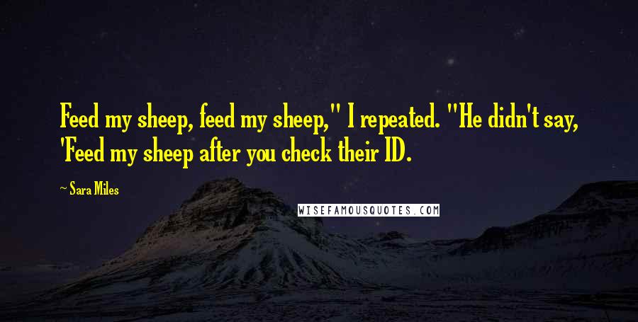 Sara Miles Quotes: Feed my sheep, feed my sheep," I repeated. "He didn't say, 'Feed my sheep after you check their ID.