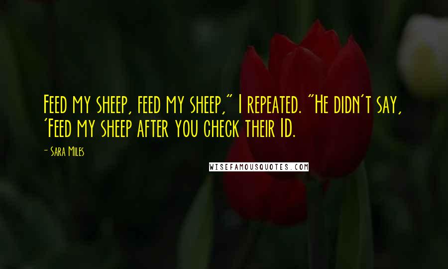 Sara Miles Quotes: Feed my sheep, feed my sheep," I repeated. "He didn't say, 'Feed my sheep after you check their ID.