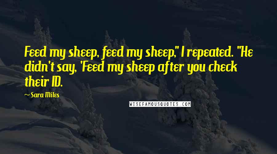 Sara Miles Quotes: Feed my sheep, feed my sheep," I repeated. "He didn't say, 'Feed my sheep after you check their ID.