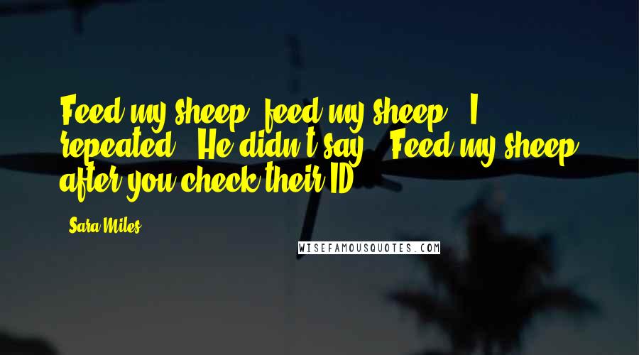 Sara Miles Quotes: Feed my sheep, feed my sheep," I repeated. "He didn't say, 'Feed my sheep after you check their ID.