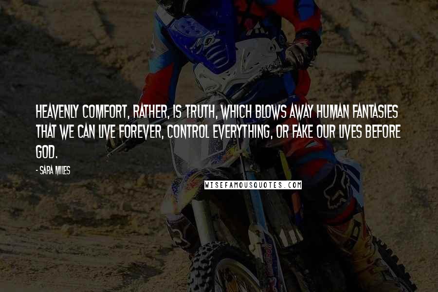 Sara Miles Quotes: Heavenly comfort, rather, is truth, which blows away human fantasies that we can live forever, control everything, or fake our lives before God.