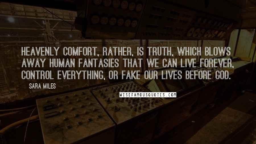 Sara Miles Quotes: Heavenly comfort, rather, is truth, which blows away human fantasies that we can live forever, control everything, or fake our lives before God.
