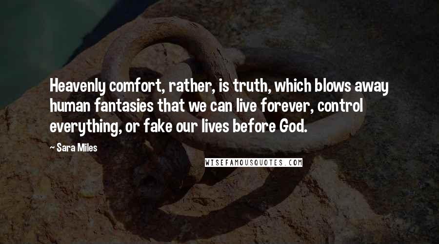 Sara Miles Quotes: Heavenly comfort, rather, is truth, which blows away human fantasies that we can live forever, control everything, or fake our lives before God.