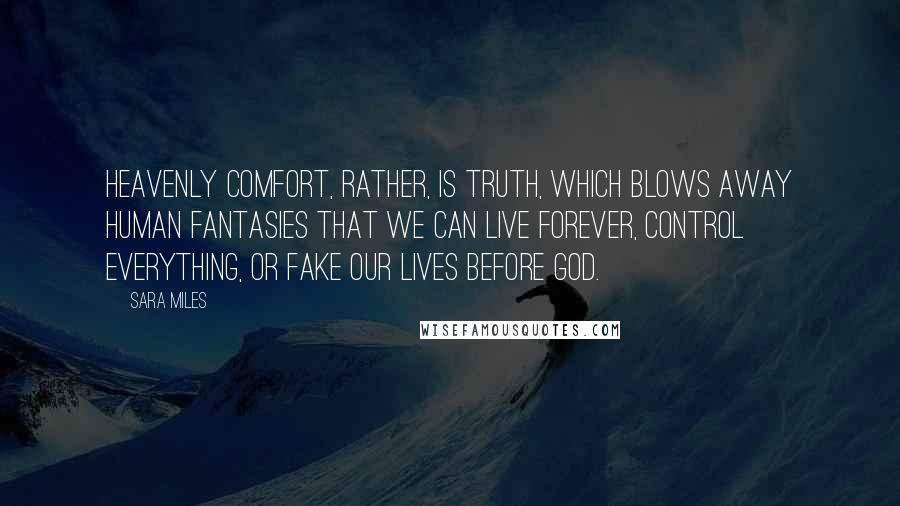 Sara Miles Quotes: Heavenly comfort, rather, is truth, which blows away human fantasies that we can live forever, control everything, or fake our lives before God.