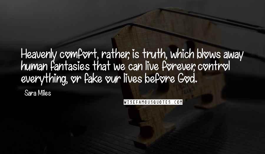 Sara Miles Quotes: Heavenly comfort, rather, is truth, which blows away human fantasies that we can live forever, control everything, or fake our lives before God.