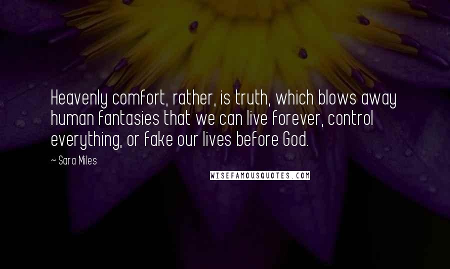 Sara Miles Quotes: Heavenly comfort, rather, is truth, which blows away human fantasies that we can live forever, control everything, or fake our lives before God.