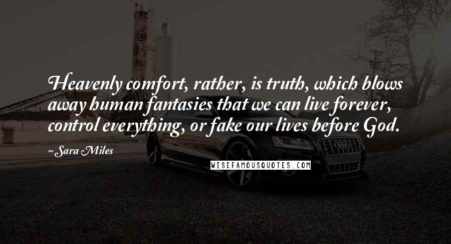 Sara Miles Quotes: Heavenly comfort, rather, is truth, which blows away human fantasies that we can live forever, control everything, or fake our lives before God.