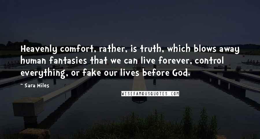 Sara Miles Quotes: Heavenly comfort, rather, is truth, which blows away human fantasies that we can live forever, control everything, or fake our lives before God.